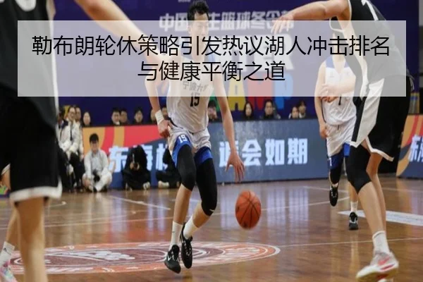 勒布朗轮休策略引发热议湖人冲击排名与健康平衡之道