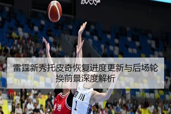 雷霆新秀托皮奇恢复进度更新与后场轮换前景深度解析
