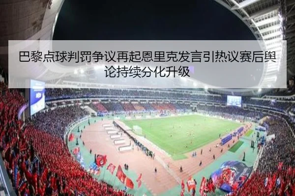 巴黎点球判罚争议再起恩里克发言引热议赛后舆论持续分化升级