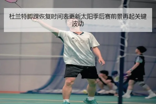杜兰特脚踝恢复时间表更新太阳季后赛前景再起关键波动