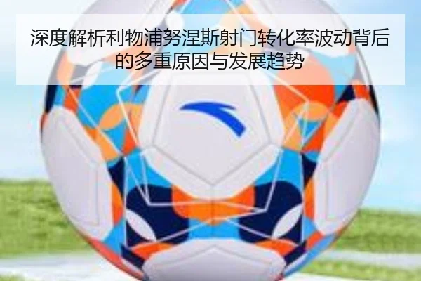 深度解析利物浦努涅斯射门转化率波动背后的多重原因与发展趋势