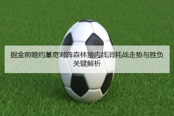 掘金前瞻约基奇对阵森林狼内线消耗战走势与胜负关键解析