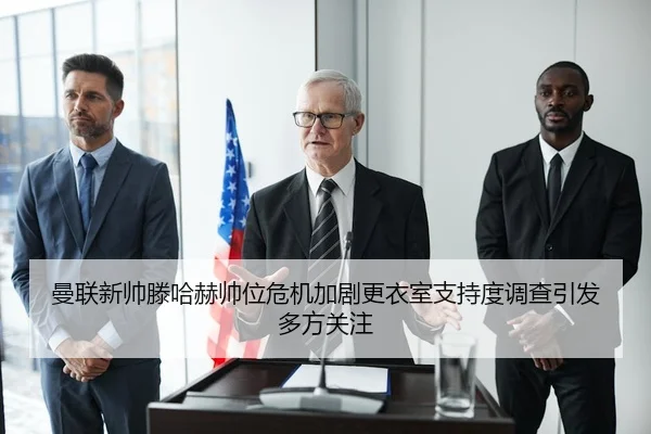 曼联新帅滕哈赫帅位危机加剧更衣室支持度调查引发多方关注