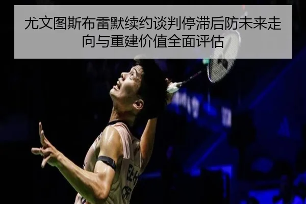 尤文图斯布雷默续约谈判停滞后防未来走向与重建价值全面评估