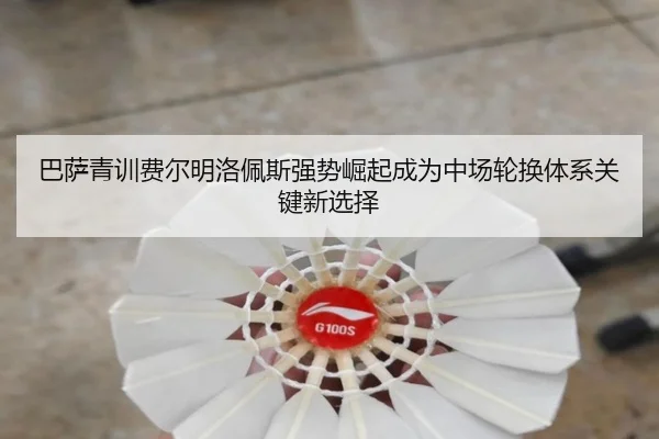 巴萨青训费尔明洛佩斯强势崛起成为中场轮换体系关键新选择