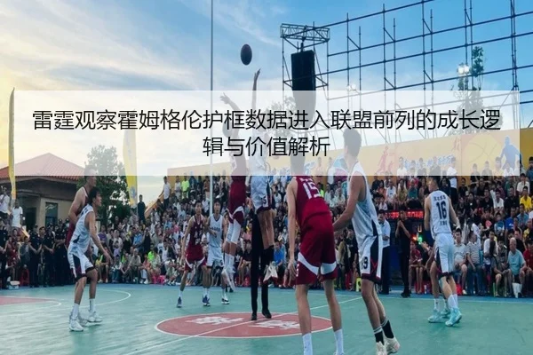 雷霆观察霍姆格伦护框数据进入联盟前列的成长逻辑与价值解析