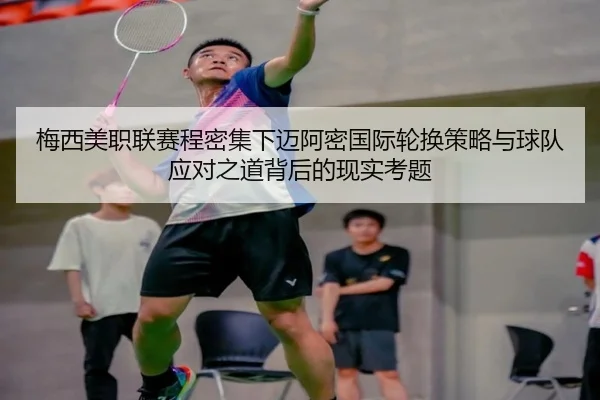 梅西美职联赛程密集下迈阿密国际轮换策略与球队应对之道背后的现实考题