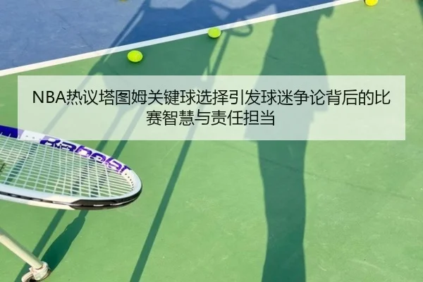 NBA热议塔图姆关键球选择引发球迷争论背后的比赛智慧与责任担当