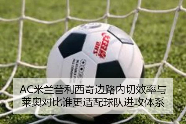 AC米兰普利西奇边路内切效率与莱奥对比谁更适配球队进攻体系