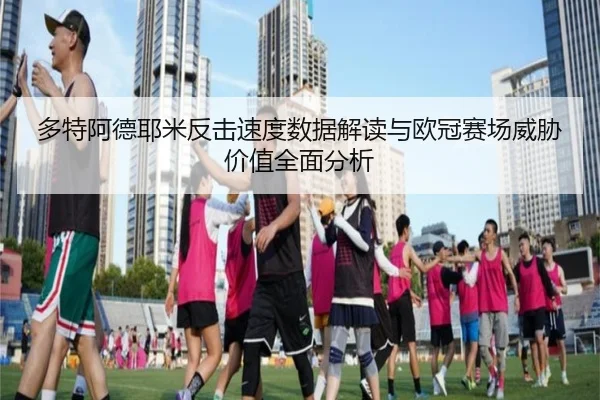 多特阿德耶米反击速度数据解读与欧冠赛场威胁价值全面分析