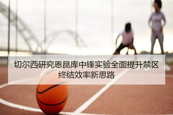 切尔西研究恩昆库中锋实验全面提升禁区终结效率新思路
