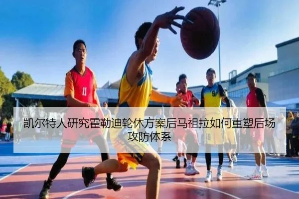 凯尔特人研究霍勒迪轮休方案后马祖拉如何重塑后场攻防体系