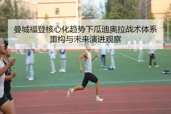 曼城福登核心化趋势下瓜迪奥拉战术体系重构与未来演进观察