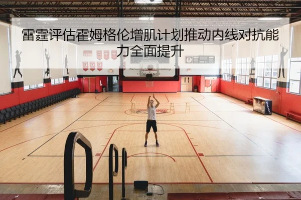 雷霆评估霍姆格伦增肌计划推动内线对抗能力全面提升